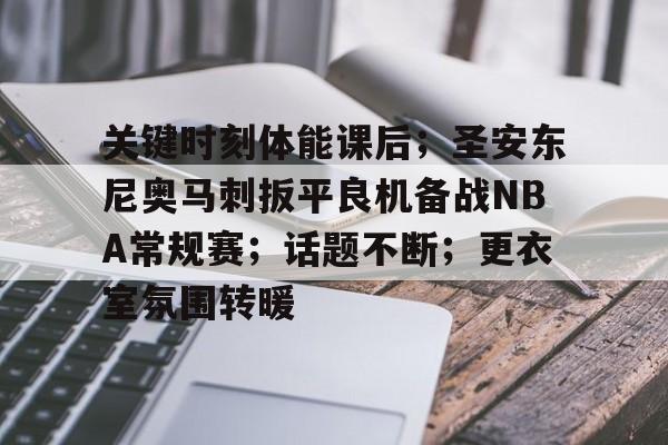 英雄联盟投注-关键时刻体能课后；圣安东尼奥马刺扳平良机备战NBA常规赛；话题不断；更衣室氛围转暖的简单介绍