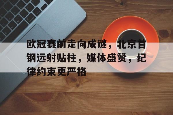 星空体育app-包含欧冠赛前走向成谜，北京首钢远射贴柱，媒体盛赞，纪律约束更严格的词条